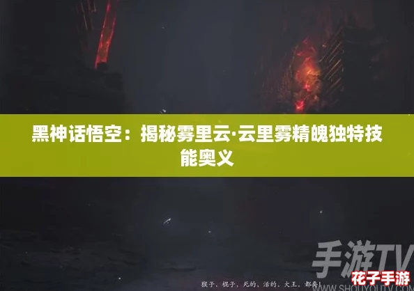 黑神话悟空：揭秘雾里云·云里雾精魄独特技能奥义