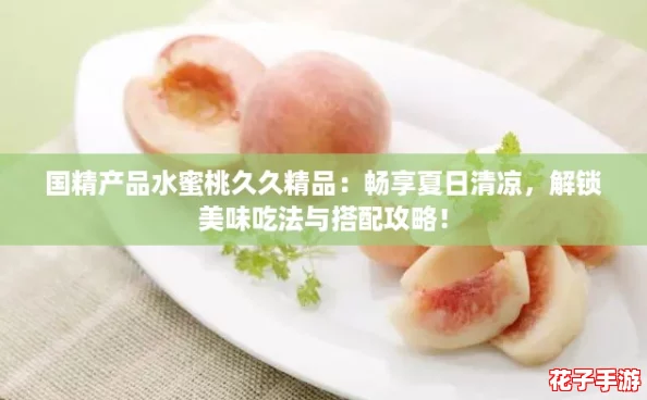 国精产品水蜜桃久久精品：畅享夏日清凉，解锁美味吃法与搭配攻略！
