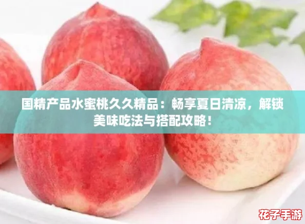 国精产品水蜜桃久久精品：畅享夏日清凉，解锁美味吃法与搭配攻略！