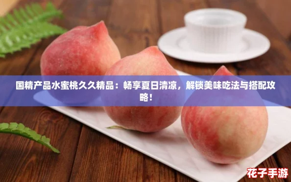 国精产品水蜜桃久久精品：畅享夏日清凉，解锁美味吃法与搭配攻略！