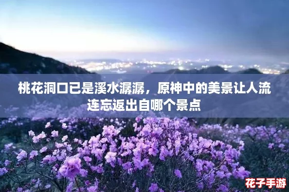 桃花洞口已是溪水潺潺，原神中的美景让人流连忘返出自哪个景点