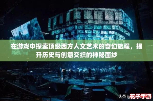 在游戏中探索顶级西方人文艺术的奇幻旅程，揭开历史与创意交织的神秘面纱