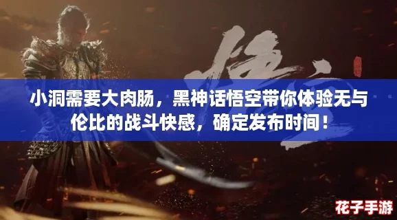 小洞需要大肉肠，黑神话悟空带你体验无与伦比的战斗快感，确定发布时间！