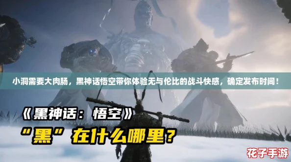 小洞需要大肉肠,黑神话悟空带你体验无与伦比的战斗快感,确定发布时间! 小洞需要大肉肠,黑神话悟空带你体验无与伦比的战斗快感,确定发布时间!