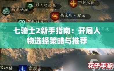 七骑士2新手指南：开局人物选择策略与推荐