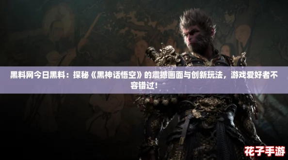 黑料网今日黑料：探秘《黑神话悟空》的震撼画面与创新玩法，游戏爱好者不容错过！