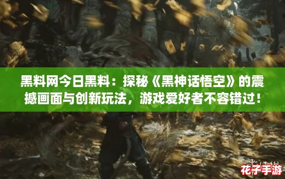黑料网今日黑料:探秘《黑神话悟空》的震撼画面与创新玩法,游戏爱好者不容错过! 黑料网今日黑料:探秘《黑神话悟空》的震撼画面与创新玩法,游戏爱好者不容错过!
