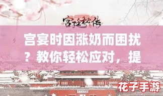 宫宴时因涨奶而困扰？教你轻松应对，提升游戏体验的绝佳攻略！