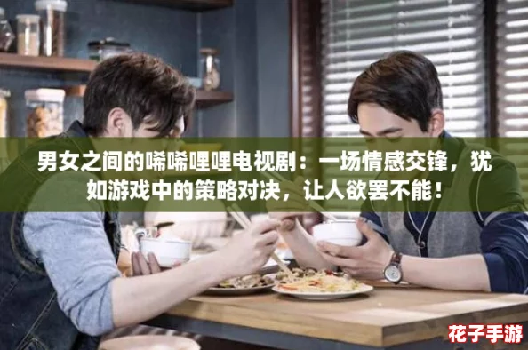男女之间的唏唏哩哩电视剧：一场情感交锋，犹如游戏中的策略对决，让人欲罢不能！