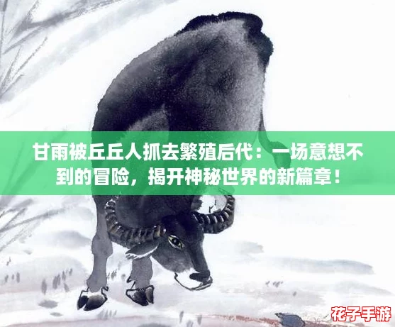 甘雨被丘丘人抓去繁殖后代：一场意想不到的冒险，揭开神秘世界的新篇章！