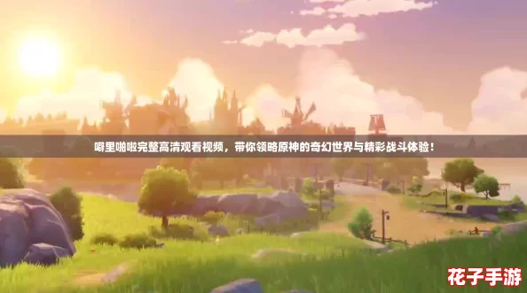 噼里啪啦完整高清观看视频，带你领略原神的奇幻世界与精彩战斗体验！