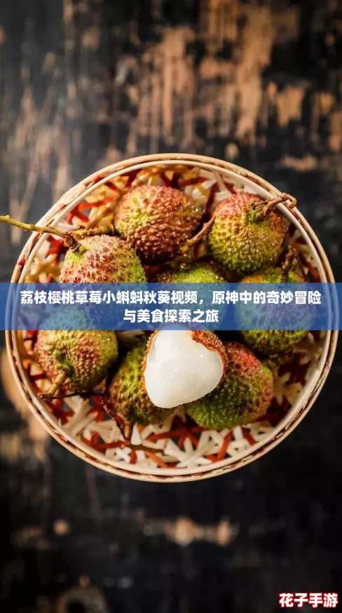 荔枝樱桃草莓小蝌蚪秋葵视频，原神中的奇妙冒险与美食探索之旅
