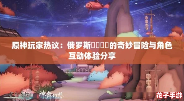 原神玩家热议：俄罗斯乄乄乄乄的奇妙冒险与角色互动体验分享