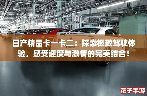 日产精品卡一卡二：探索极致驾驶体验，感受速度与激情的完美结合！