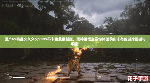 国产69精品久久久久9999不卡免费最新版，黑神话悟空带你体验前所未有的游戏震撼与乐趣！