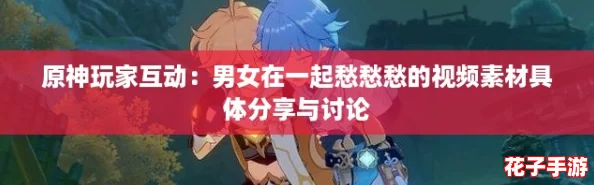 原神玩家互动:男女在一起愁愁愁的视频素材具体分享与讨论 原神玩家互动:男女在一起愁愁愁的视频素材具体分享与讨论