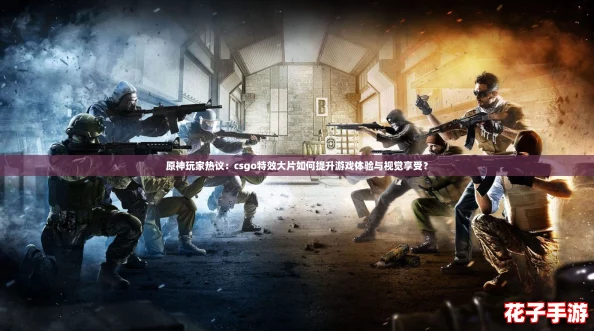 原神玩家热议:csgo特效大片如何提升游戏体验与视觉享受? 原神玩家热议:csgo特效大片如何提升游戏体验与视觉享受?