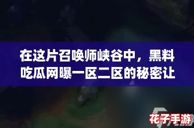 在这片召唤师峡谷中,黑料吃瓜网曝一区二区的秘密让人震惊不已! 在这片召唤师峡谷中,黑料吃瓜网曝一区二区的秘密让人震惊不已!