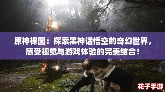 原神裸图：探索黑神话悟空的奇幻世界，感受视觉与游戏体验的完美结合！