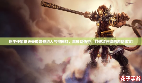 班主任家访天美传媒签约人气挖网红,黑神话悟空:打破次元壁的游戏盛宴! 班主任家访天美传媒签约人气挖网红,黑神话悟空:打破次元壁的游戏盛宴!
