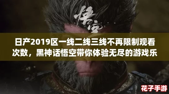 日产2019区一线二线三线不再限制观看次数,黑神话悟空带你体验无尽的游戏乐趣! 日产2019区一线二线三线不再限制观看次数,黑神话悟空带你体验无尽的游戏乐趣!