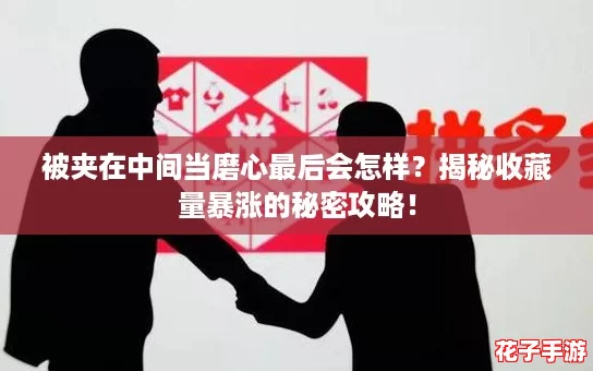被夹在中间当磨心最后会怎样？揭秘收藏量暴涨的秘密攻略！