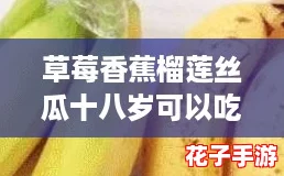草莓香蕉榴莲丝瓜十八岁可以吃吗？这款游戏般的美味被评为国产精品，快来一探究竟！