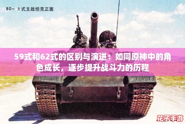 59式和62式的区别与演进：如同原神中的角色成长，逐步提升战斗力的历程