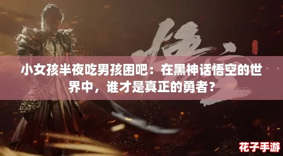 小女孩半夜吃男孩困吧：在黑神话悟空的世界中，谁才是真正的勇者？