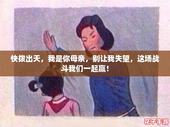 快拨出天，我是你母亲，别让我失望，这场战斗我们一起赢！