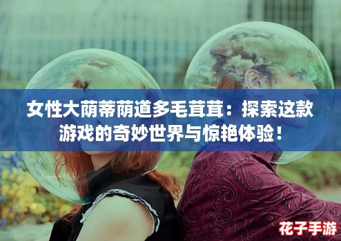 女性大荫蒂荫道多毛茸茸：探索这款游戏的奇妙世界与惊艳体验！