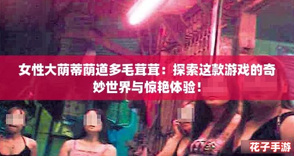女性大荫蒂荫道多毛茸茸:探索这款游戏的奇妙世界与惊艳体验! 女性大荫蒂荫道多毛茸茸:探索这款游戏的奇妙世界与惊艳体验!