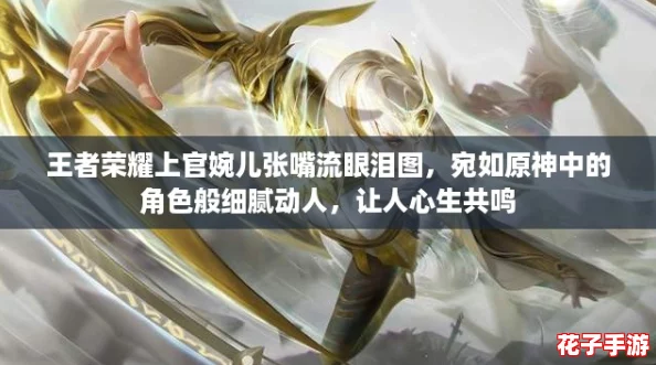 王者荣耀上官婉儿张嘴流眼泪图,宛如原神中的角色般细腻动人,让人心生共鸣 王者荣耀上官婉儿张嘴流眼泪图,宛如原神中的角色般细腻动人,让人心生共鸣