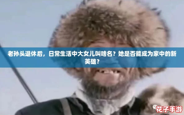 老孙头退休后，日常生活中大女儿叫啥名？她是否能成为家中的新英雄？