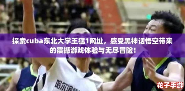 探索cuba东北大学王猛1网址，感受黑神话悟空带来的震撼游戏体验与无尽冒险！
