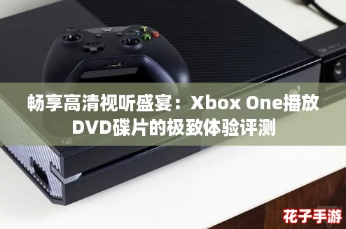 畅享高清视听盛宴:Xbox One播放DVD碟片的极致体验评测 畅享高清视听盛宴:Xbox One播放DVD碟片的极致体验评测