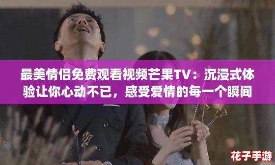 最美情侣免费观看视频芒果TV：沉浸式体验让你心动不已，感受爱情的每一个瞬间！