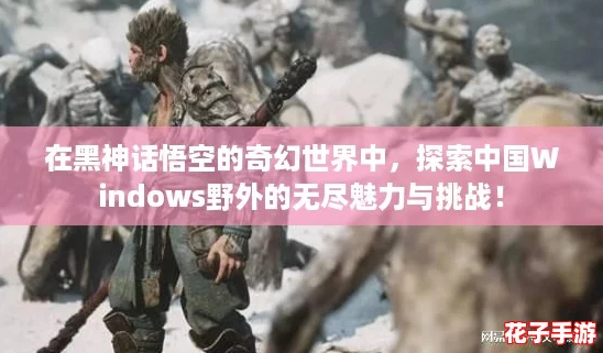 在黑神话悟空的奇幻世界中，探索中国Windows野外的无尽魅力与挑战！
