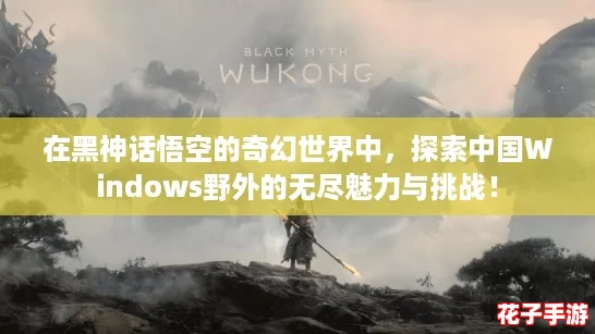 在黑神话悟空的奇幻世界中,探索中国Windows野外的无尽魅力与挑战! 在黑神话悟空的奇幻世界中,探索中国Windows野外的无尽魅力与挑战!