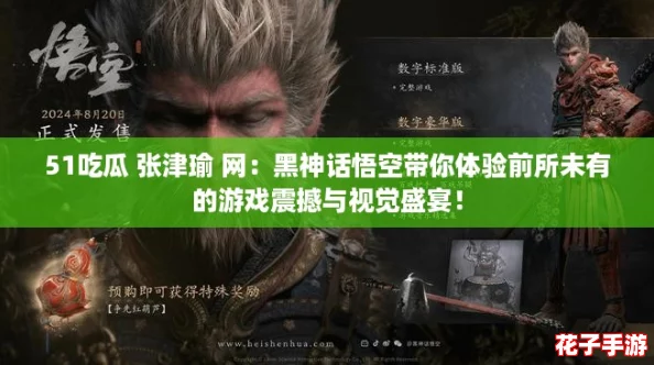 51吃瓜 张津瑜 网：黑神话悟空带你体验前所未有的游戏震撼与视觉盛宴！