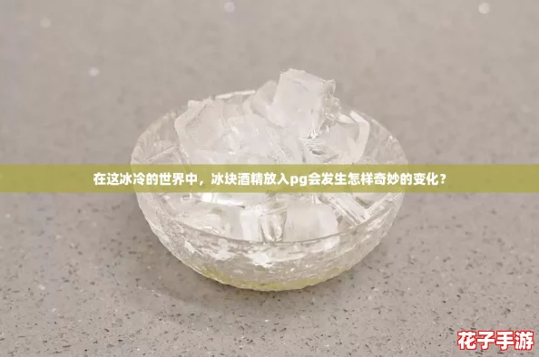 在这冰冷的世界中,冰块酒精放入pg会发生怎样奇妙的变化? 在这冰冷的世界中,冰块酒精放入pg会发生怎样奇妙的变化?