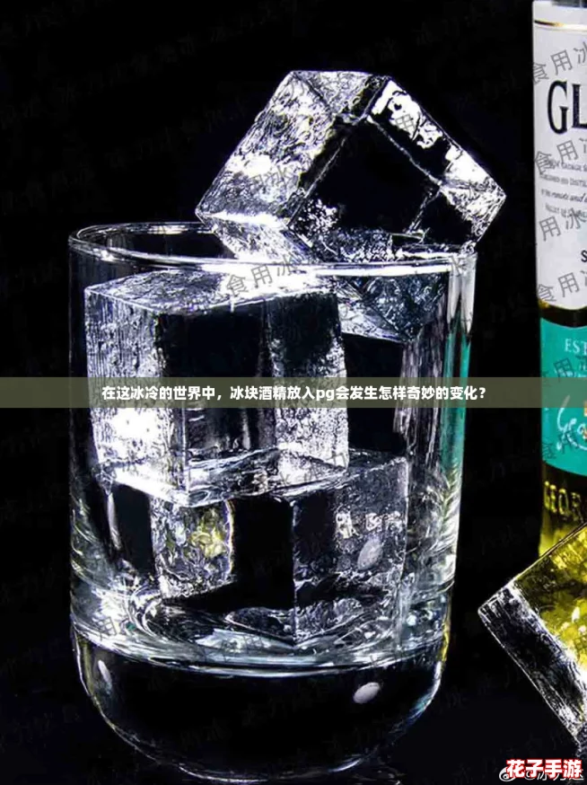 在这冰冷的世界中,冰块酒精放入pg会发生怎样奇妙的变化? 在这冰冷的世界中,冰块酒精放入pg会发生怎样奇妙的变化?