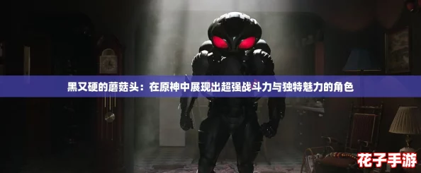 黑又硬的蘑菇头：在原神中展现出超强战斗力与独特魅力的角色
