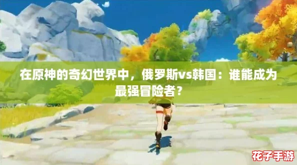 在原神的奇幻世界中，俄罗斯vs韩国：谁能成为最强冒险者？