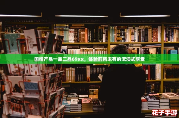国精产品一品二品69xx，体验前所未有的沉浸式享受
