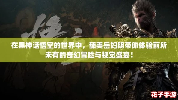 在黑神话悟空的世界中，舔美岳妇阴带你体验前所未有的奇幻冒险与视觉盛宴！