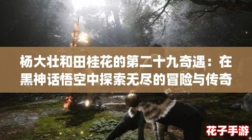 杨大壮和田桂花的第二十九奇遇：在黑神话悟空中探索无尽的冒险与传奇