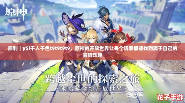 犀利｜ySl千人千色t9t9t9t9，原神的开放世界让每个玩家都能找到属于自己的冒险乐趣
