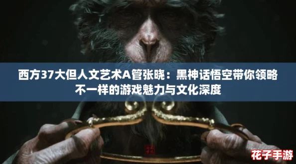 西方37大但人文艺术A管张晓:黑神话悟空带你领略不一样的游戏魅力与文化深度 西方37大但人文艺术A管张晓:黑神话悟空带你领略不一样的游戏魅力与文化深度