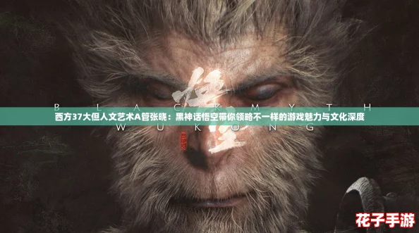 西方37大但人文艺术A管张晓:黑神话悟空带你领略不一样的游戏魅力与文化深度 西方37大但人文艺术A管张晓:黑神话悟空带你领略不一样的游戏魅力与文化深度